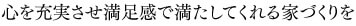 心を充実させ満足感で満たしてくれる家づくりを