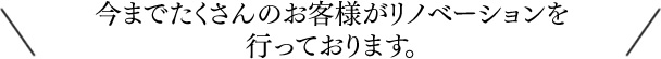 今までたくさんのお客様がリノベーションを行っております。